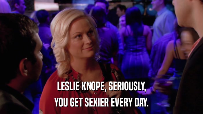 LESLIE KNOPE, SERIOUSLY, YOU GET SEXIER EVERY DAY. 