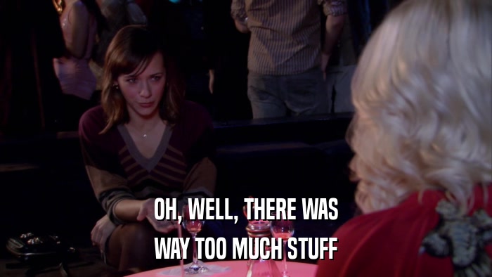 OH, WELL, THERE WAS WAY TOO MUCH STUFF 