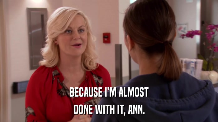 BECAUSE I'M ALMOST DONE WITH IT, ANN. 