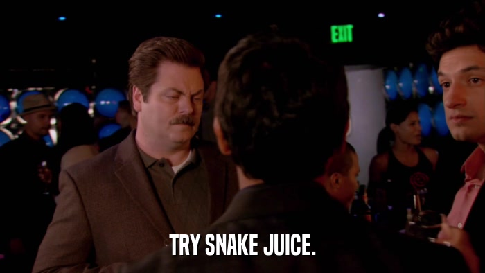 TRY SNAKE JUICE.  