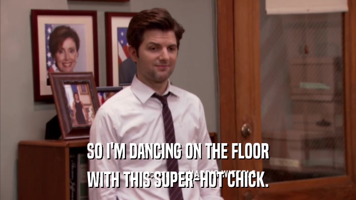 SO I'M DANCING ON THE FLOOR WITH THIS SUPER-HOT CHICK. 