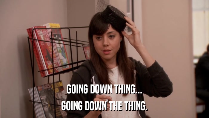 GOING DOWN THING... GOING DOWN THE THING. 