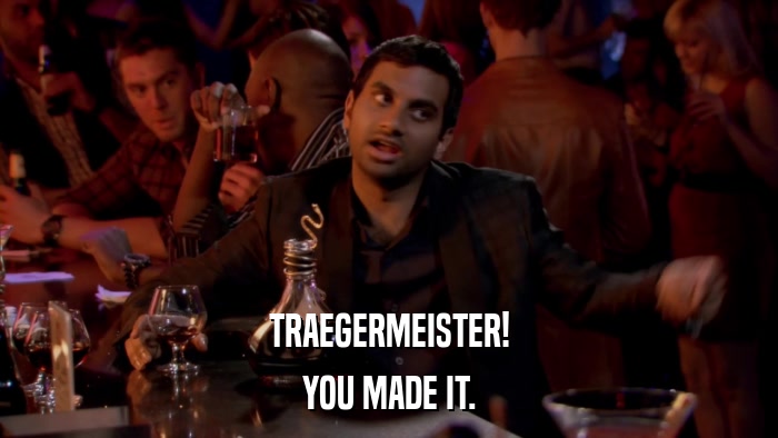 TRAEGERMEISTER! YOU MADE IT. 