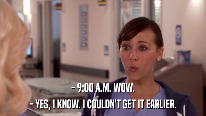 - 9:00 A.M. WOW. - YES, I KNOW. I COULDN'T GET IT EARLIER. 