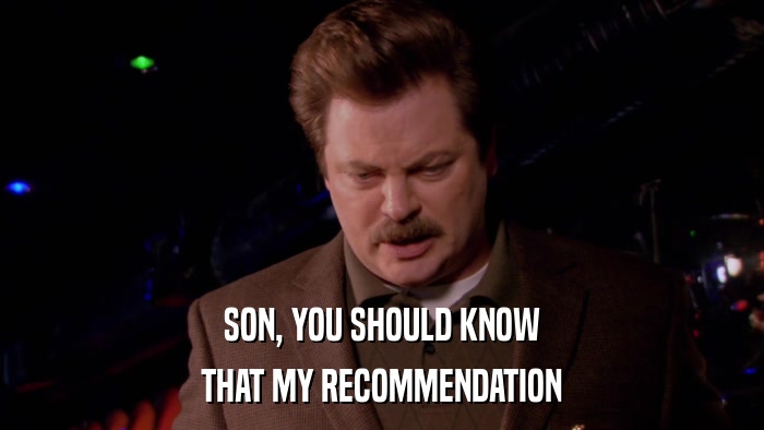 SON, YOU SHOULD KNOW THAT MY RECOMMENDATION 