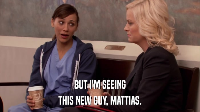 BUT I'M SEEING THIS NEW GUY, MATTIAS. 