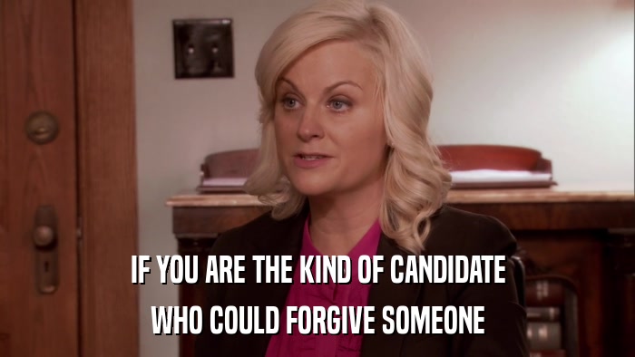 IF YOU ARE THE KIND OF CANDIDATE WHO COULD FORGIVE SOMEONE 
