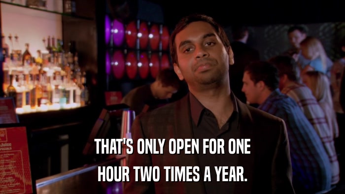 THAT'S ONLY OPEN FOR ONE HOUR TWO TIMES A YEAR. 