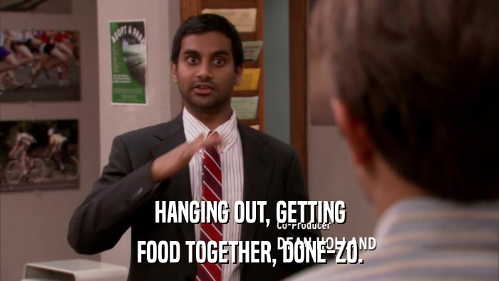 HANGING OUT, GETTING FOOD TOGETHER, DONE-ZO. 