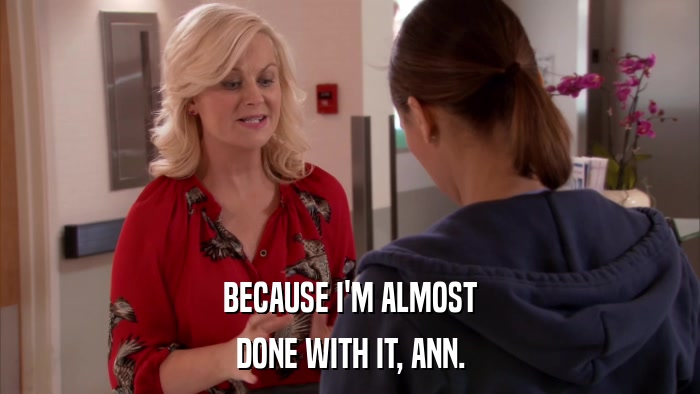 BECAUSE I'M ALMOST DONE WITH IT, ANN. 