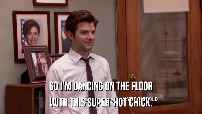 SO I'M DANCING ON THE FLOOR WITH THIS SUPER-HOT CHICK. 
