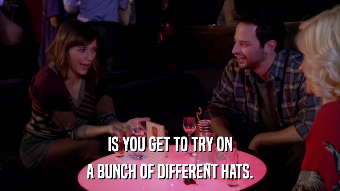 IS YOU GET TO TRY ON A BUNCH OF DIFFERENT HATS. 