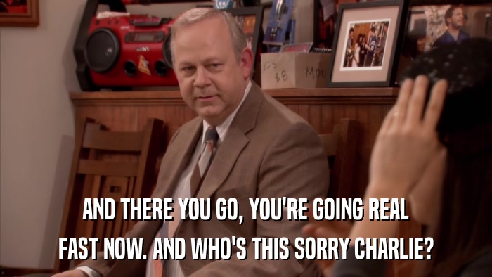 AND THERE YOU GO, YOU'RE GOING REAL FAST NOW. AND WHO'S THIS SORRY CHARLIE? 
