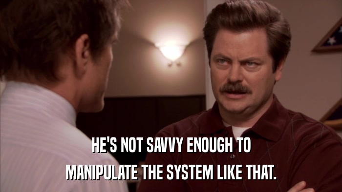 HE'S NOT SAVVY ENOUGH TO MANIPULATE THE SYSTEM LIKE THAT. 