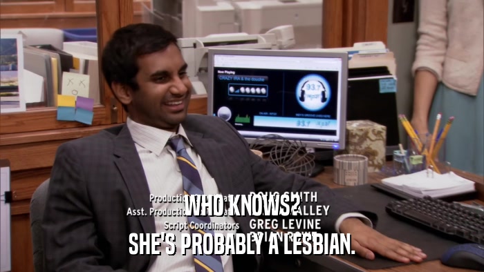 WHO KNOWS? SHE'S PROBABLY A LESBIAN. 