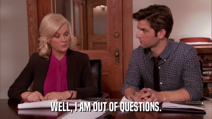 WELL, I AM OUT OF QUESTIONS.  