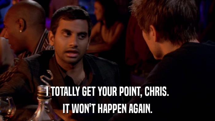I TOTALLY GET YOUR POINT, CHRIS. IT WON'T HAPPEN AGAIN. 