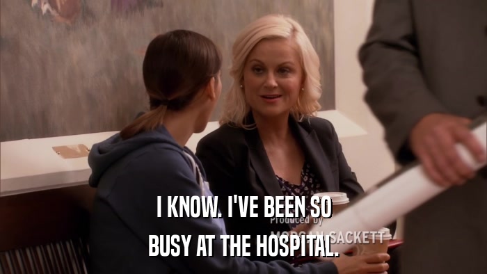 I KNOW. I'VE BEEN SO BUSY AT THE HOSPITAL. 
