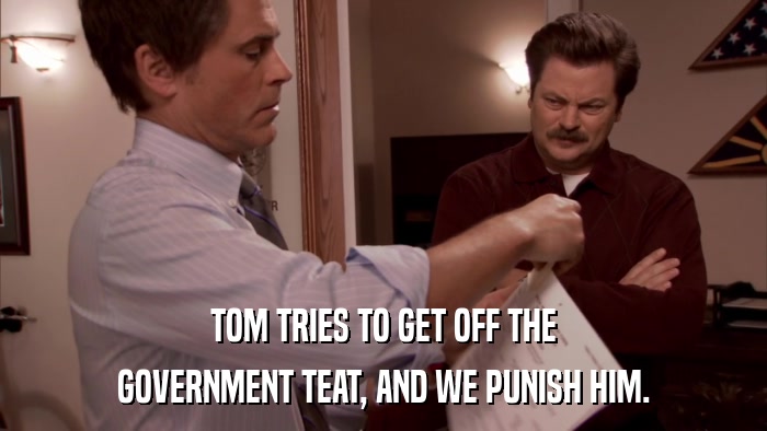 TOM TRIES TO GET OFF THE GOVERNMENT TEAT, AND WE PUNISH HIM. 