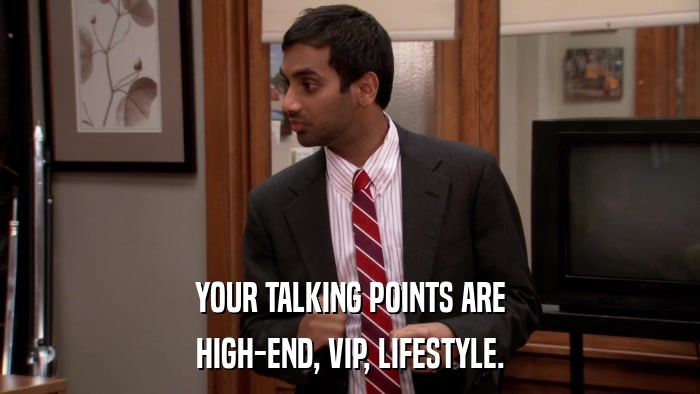 YOUR TALKING POINTS ARE HIGH-END, VIP, LIFESTYLE. 