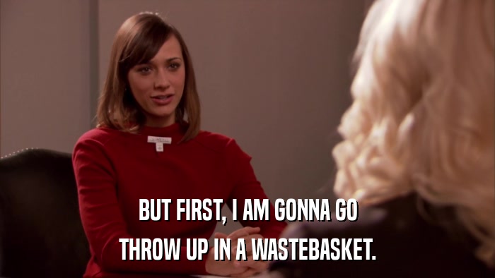 BUT FIRST, I AM GONNA GO THROW UP IN A WASTEBASKET. 