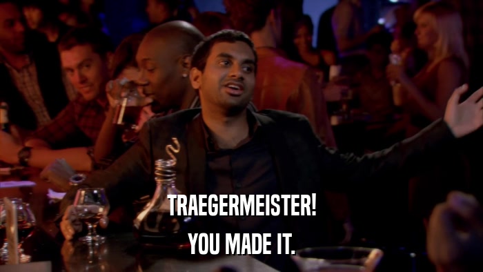 TRAEGERMEISTER! YOU MADE IT. 