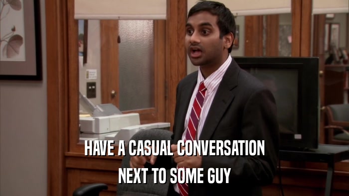 HAVE A CASUAL CONVERSATION NEXT TO SOME GUY 