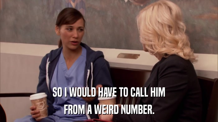 SO I WOULD HAVE TO CALL HIM FROM A WEIRD NUMBER. 