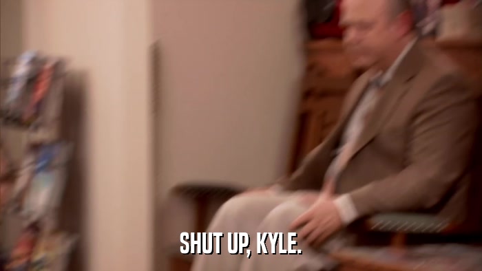 SHUT UP, KYLE.  