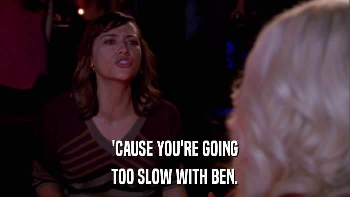 'CAUSE YOU'RE GOING TOO SLOW WITH BEN. 