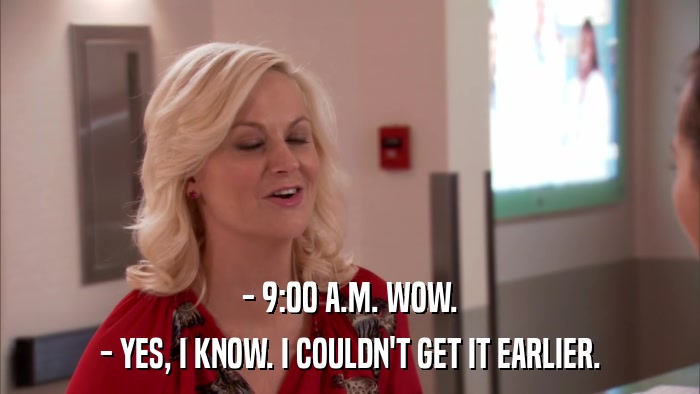 - 9:00 A.M. WOW. - YES, I KNOW. I COULDN'T GET IT EARLIER. 