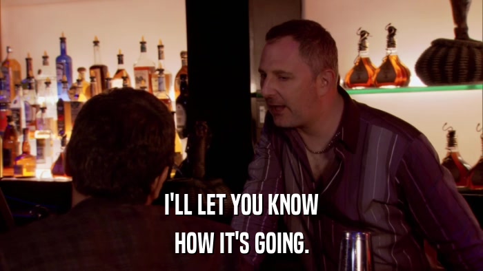 I'LL LET YOU KNOW HOW IT'S GOING. 