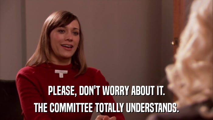 PLEASE, DON'T WORRY ABOUT IT. THE COMMITTEE TOTALLY UNDERSTANDS. 