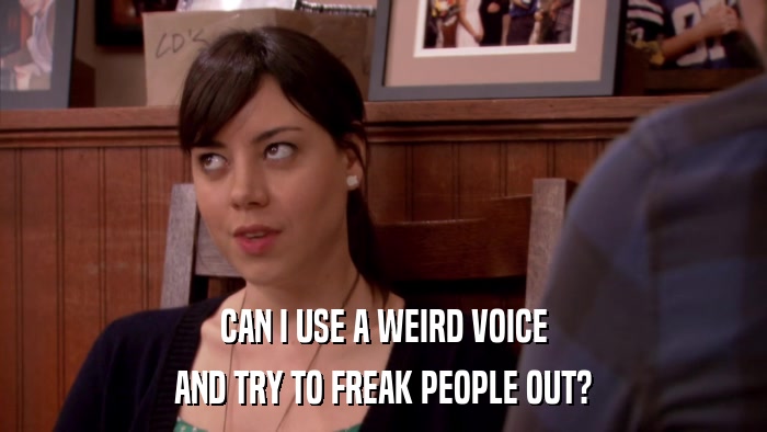 CAN I USE A WEIRD VOICE AND TRY TO FREAK PEOPLE OUT? 