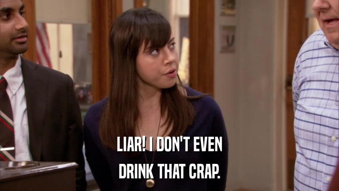 LIAR! I DON'T EVEN DRINK THAT CRAP. 