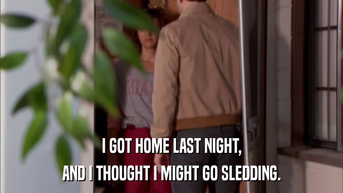 I GOT HOME LAST NIGHT, AND I THOUGHT I MIGHT GO SLEDDING. 