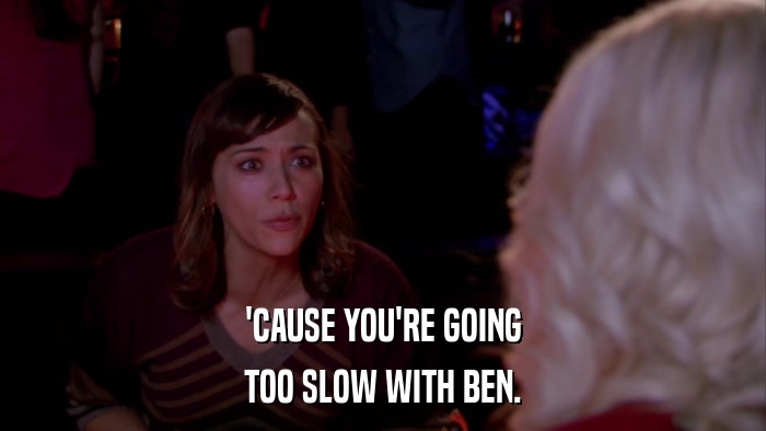 'CAUSE YOU'RE GOING TOO SLOW WITH BEN. 