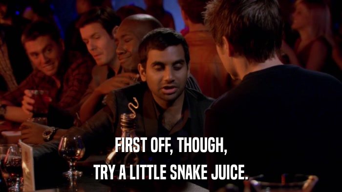 FIRST OFF, THOUGH, TRY A LITTLE SNAKE JUICE. 