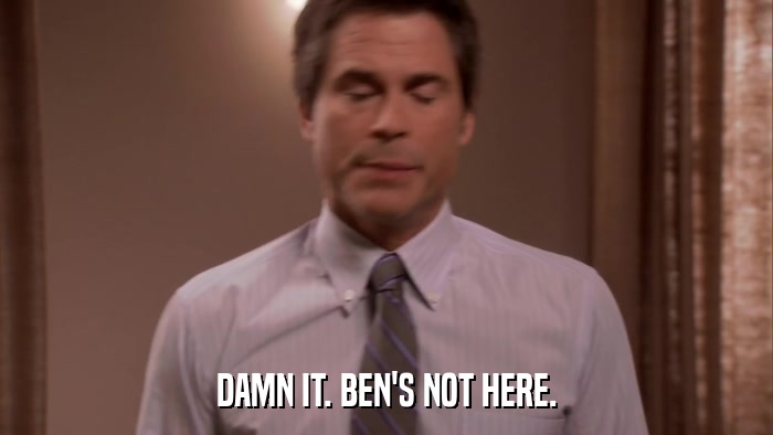 DAMN IT. BEN'S NOT HERE.  