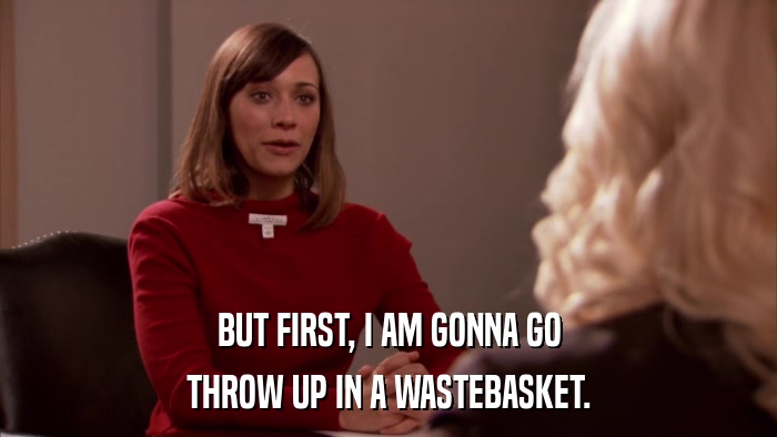 BUT FIRST, I AM GONNA GO THROW UP IN A WASTEBASKET. 