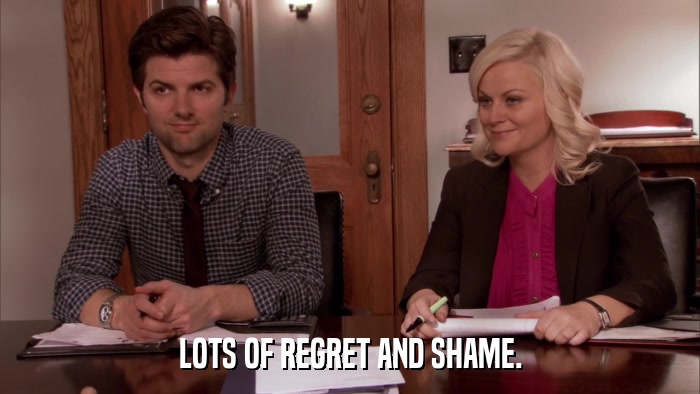 LOTS OF REGRET AND SHAME.  