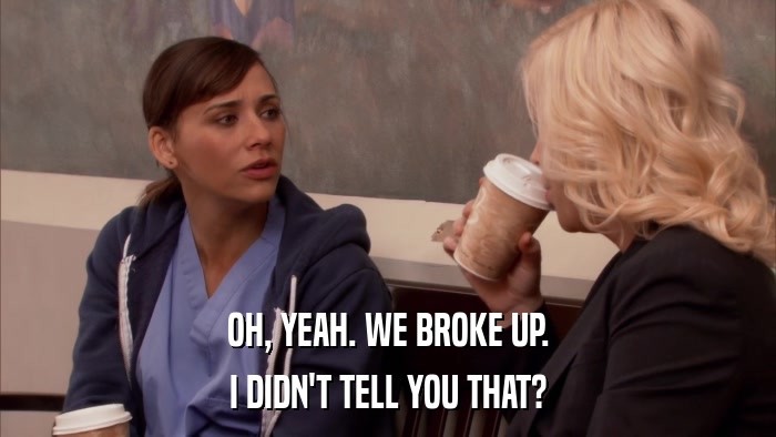 OH, YEAH. WE BROKE UP. I DIDN'T TELL YOU THAT? 
