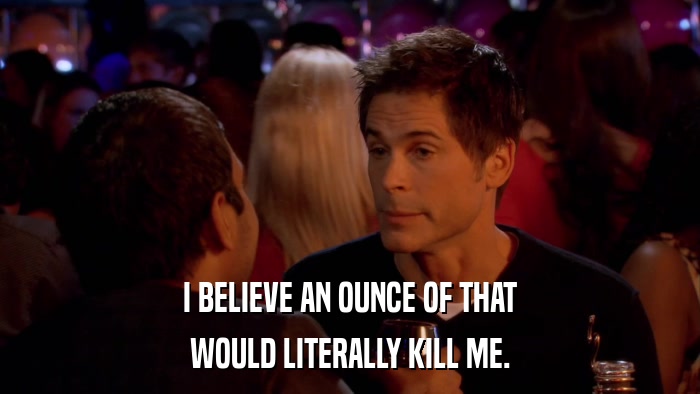 I BELIEVE AN OUNCE OF THAT WOULD LITERALLY KILL ME. 