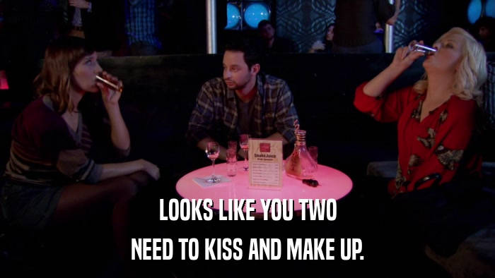 LOOKS LIKE YOU TWO NEED TO KISS AND MAKE UP. 