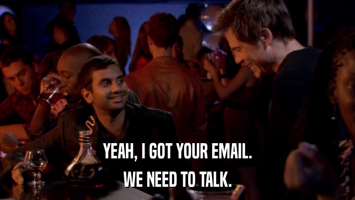 YEAH, I GOT YOUR EMAIL. WE NEED TO TALK. 