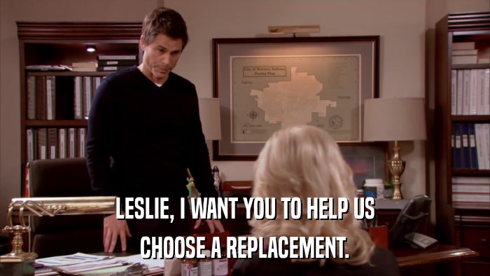 LESLIE, I WANT YOU TO HELP US CHOOSE A REPLACEMENT. 