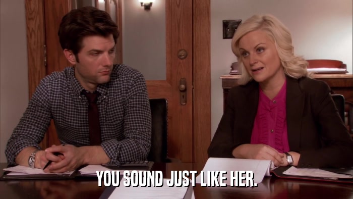 YOU SOUND JUST LIKE HER.  