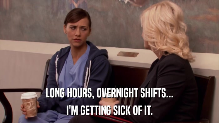 LONG HOURS, OVERNIGHT SHIFTS... I'M GETTING SICK OF IT. 