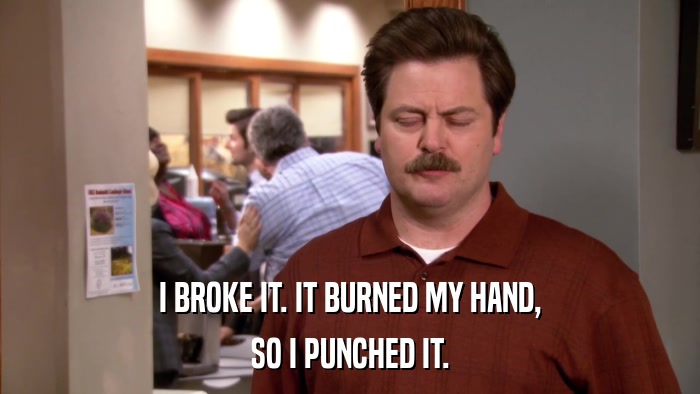 I BROKE IT. IT BURNED MY HAND, SO I PUNCHED IT. 