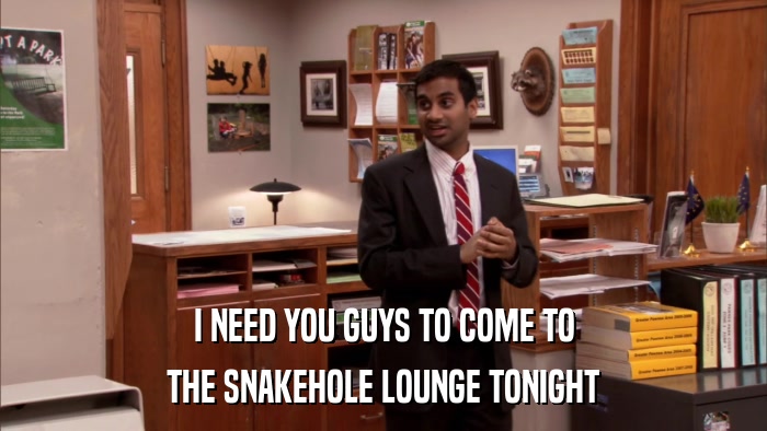 I NEED YOU GUYS TO COME TO THE SNAKEHOLE LOUNGE TONIGHT 